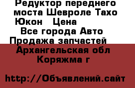 Редуктор переднего моста Шевроле Тахо/Юкон › Цена ­ 35 000 - Все города Авто » Продажа запчастей   . Архангельская обл.,Коряжма г.